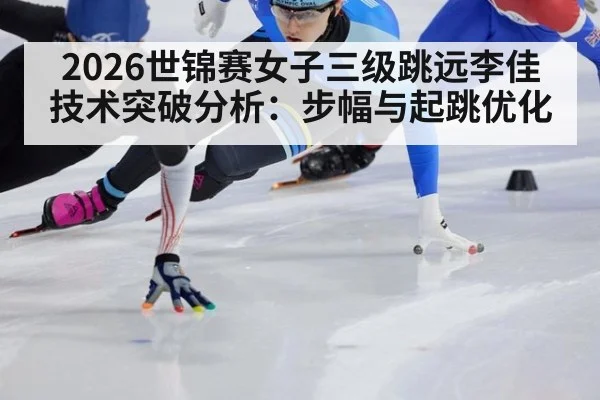 2026世锦赛女子三级跳远李佳技术突破分析：步幅与起跳优化