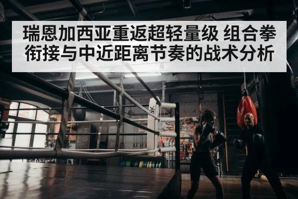 瑞恩加西亚重返超轻量级 组合拳衔接与中近距离节奏的战术分析