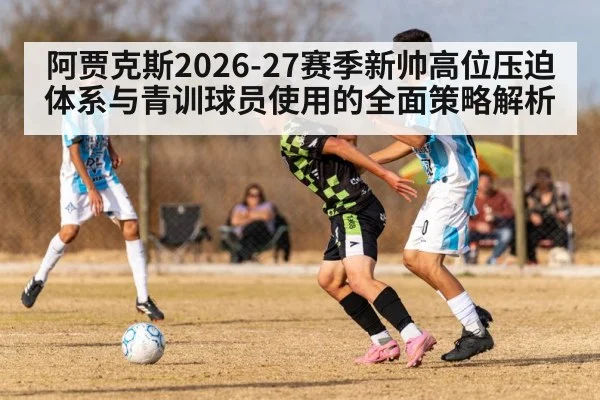 阿贾克斯2026-27赛季新帅高位压迫体系与青训球员使用的全面策略解析