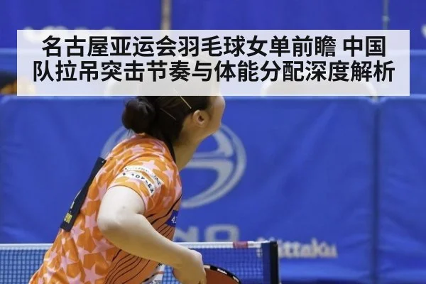 名古屋亚运会羽毛球女单前瞻 中国队拉吊突击节奏与体能分配深度解析