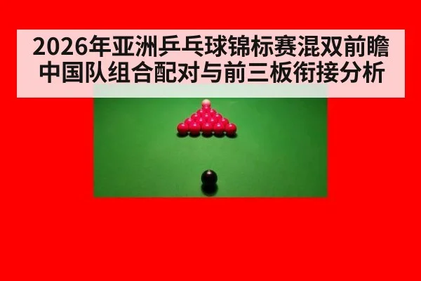 2026年亚洲乒乓球锦标赛混双前瞻 中国队组合配对与前三板衔接分析