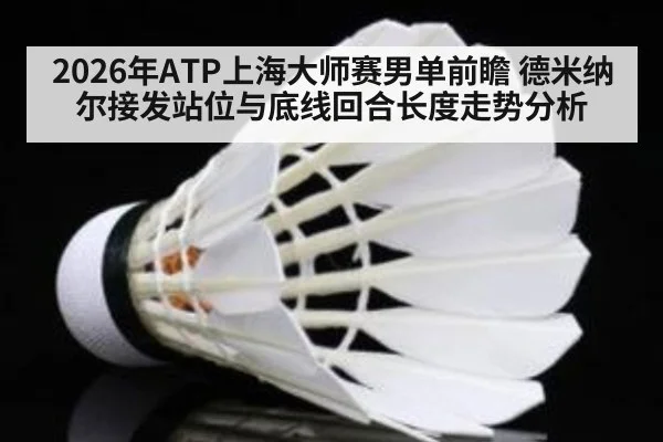 2026年ATP上海大师赛男单前瞻 德米纳尔接发站位与底线回合长度走势分析