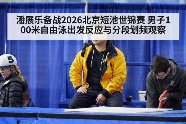 潘展乐备战2026北京短池世锦赛 男子100米自由泳出发反应与分段划频观察