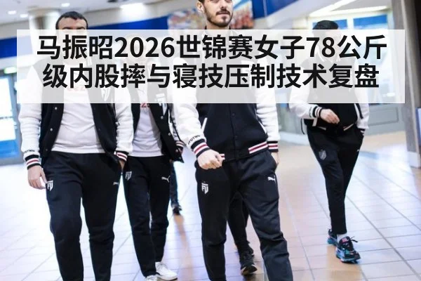马振昭2026世锦赛女子78公斤级内股摔与寝技压制技术复盘