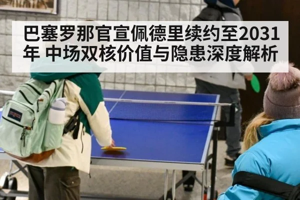 巴塞罗那官宣佩德里续约至2031年 中场双核价值与隐患深度解析