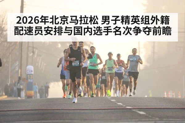 2026年北京马拉松 男子精英组外籍配速员安排与国内选手名次争夺前瞻