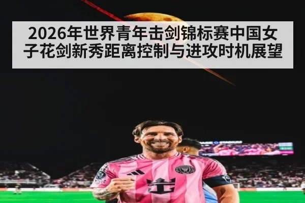 2026年世界青年击剑锦标赛中国女子花剑新秀距离控制与进攻时机展望