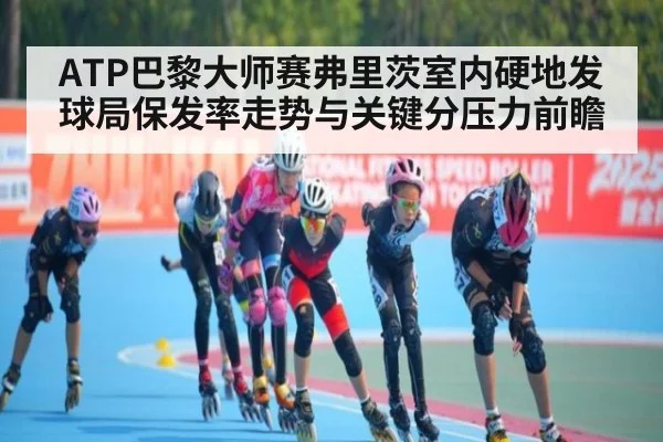 ATP巴黎大师赛弗里茨室内硬地发球局保发率走势与关键分压力前瞻